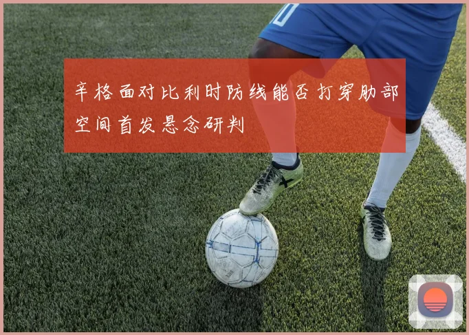 辛格面对比利时防线能否打穿肋部空间首发悬念研判