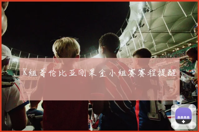 K组哥伦比亚刚果金小组赛赛程提醒