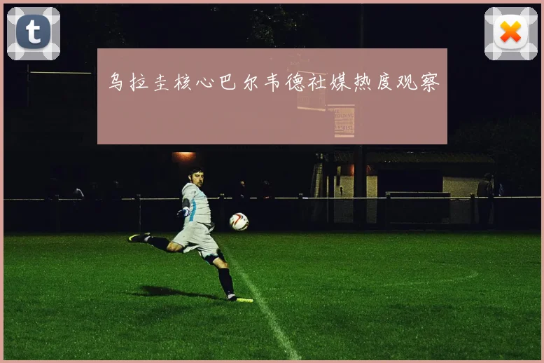 乌拉圭核心巴尔韦德社媒热度观察