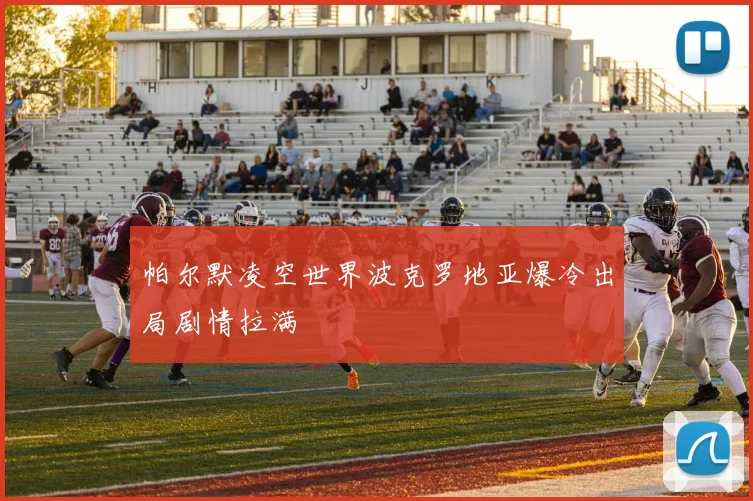 帕尔默凌空世界波克罗地亚爆冷出局剧情拉满