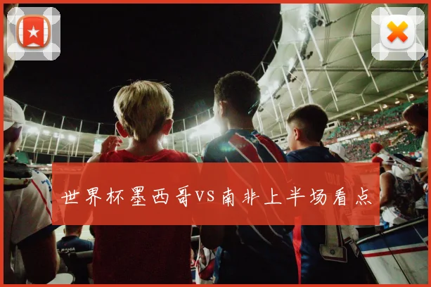 世界杯墨西哥vs南非上半场看点