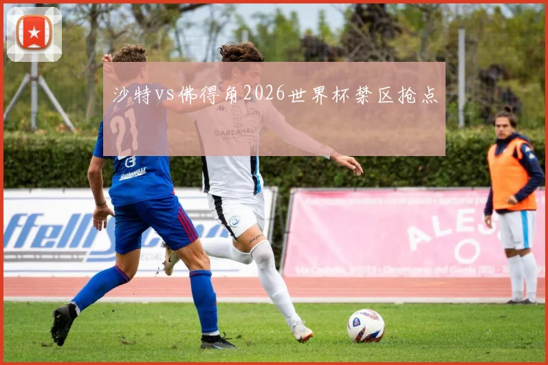 沙特vs佛得角2026世界杯禁区抢点