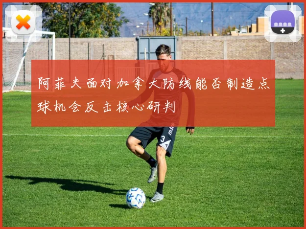 阿菲夫面对加拿大防线能否制造点球机会反击核心研判