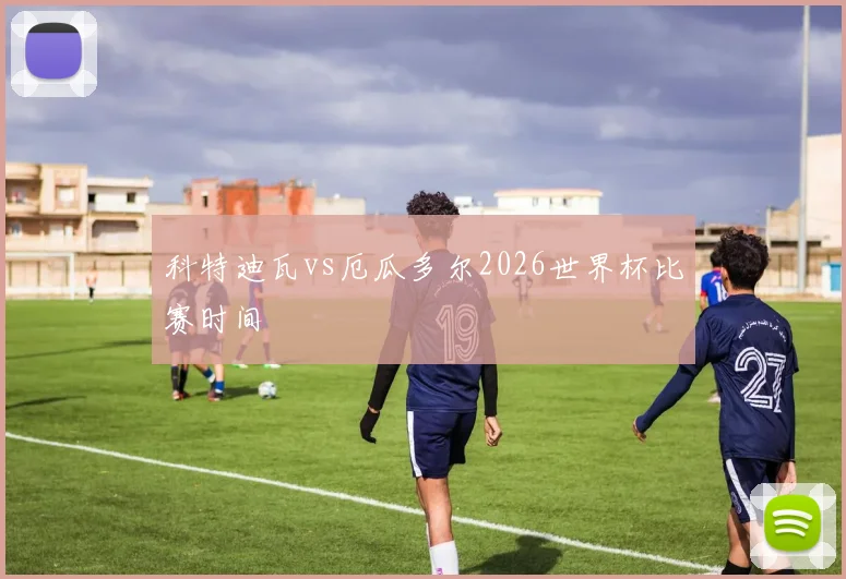 科特迪瓦vs厄瓜多尔2026世界杯比赛时间