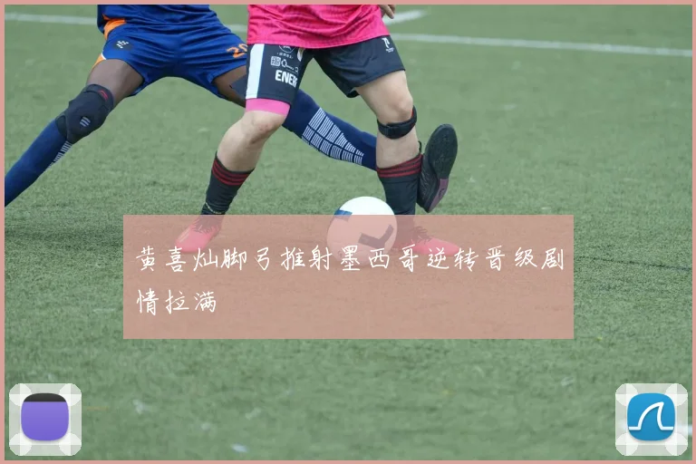 黄喜灿脚弓推射墨西哥逆转晋级剧情拉满