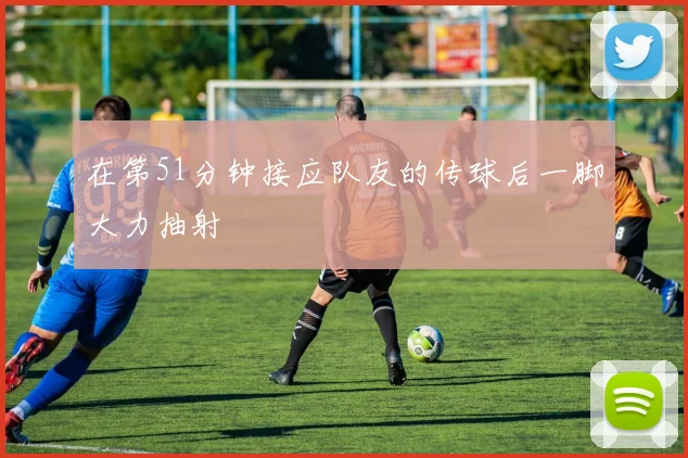在第51分钟接应队友的传球后一脚大力抽射