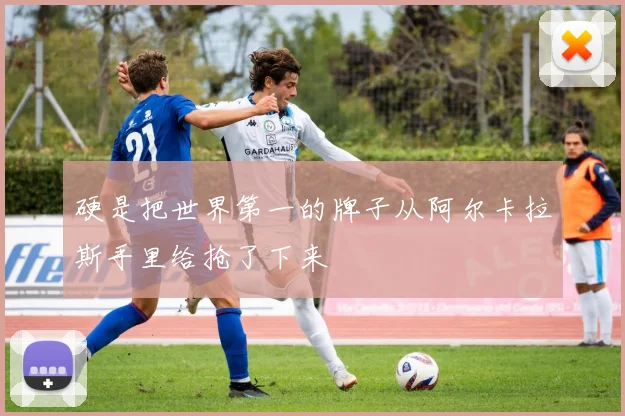 硬是把世界第一的牌子从阿尔卡拉斯手里给抢了下来
