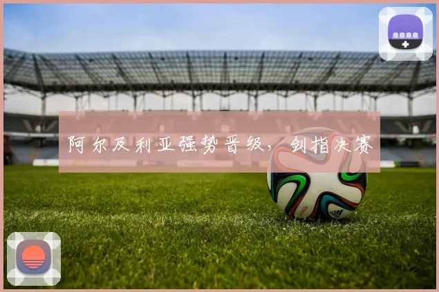 阿尔及利亚强势晋级，剑指决赛