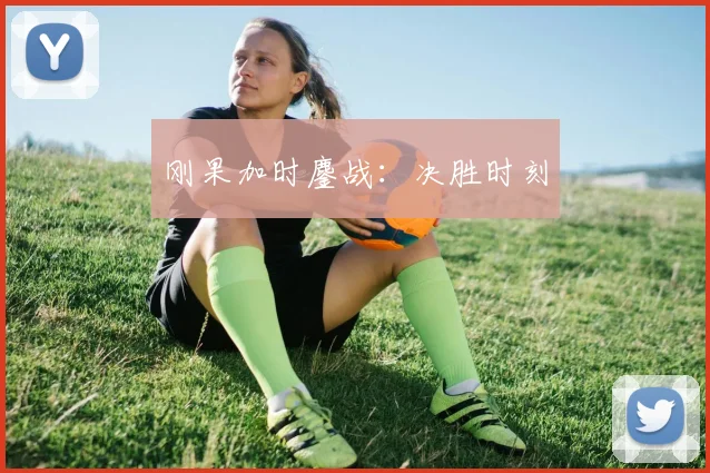 刚果加时鏖战：决胜时刻