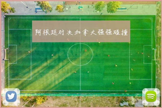 阿根廷对决加拿大强强碰撞