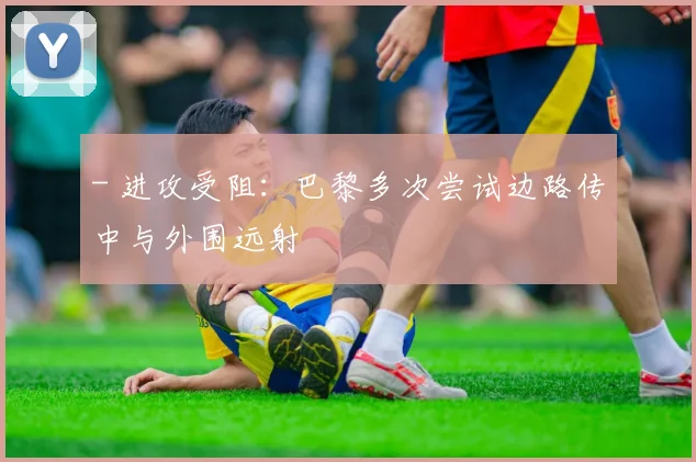 - 进攻受阻：巴黎多次尝试边路传中与外围远射