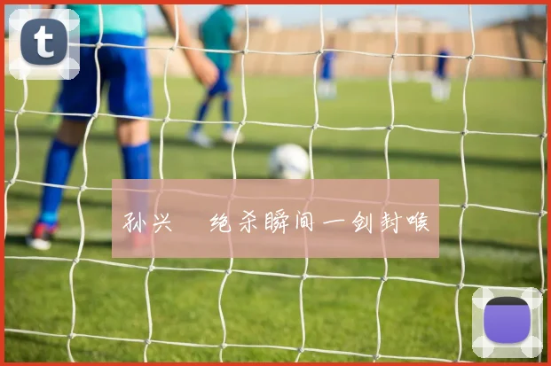 孙兴慜绝杀瞬间一剑封喉