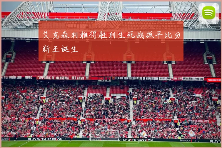 艾克森利雅得胜利生死战扳平比分新王诞生