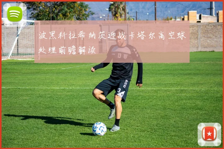波黑科拉希纳茨迎战卡塔尔高空球处理前瞻解读