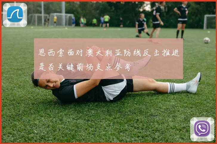 恩西索面对澳大利亚防线反击推进是否关键前场支点参考