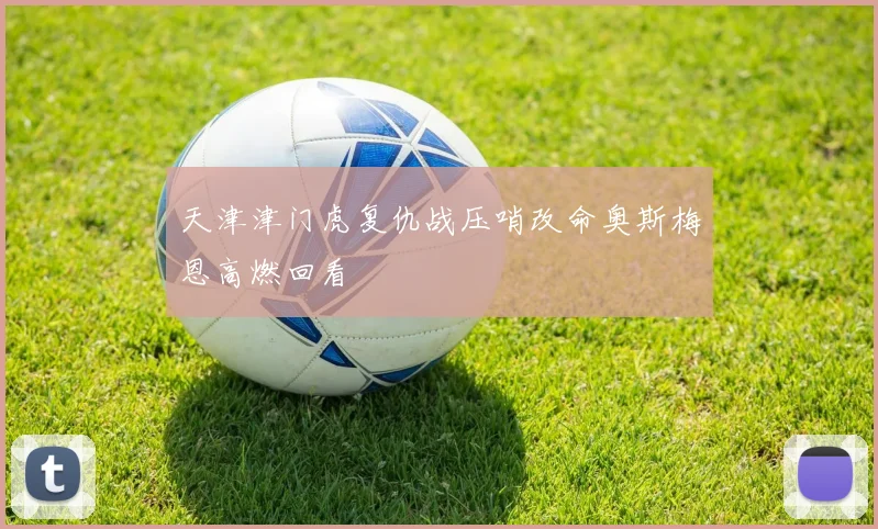 天津津门虎复仇战压哨改命奥斯梅恩高燃回看