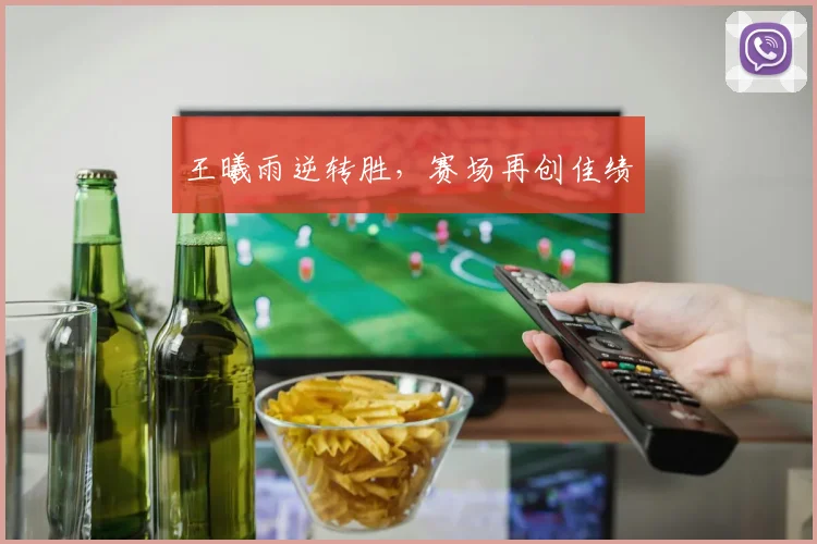 王曦雨逆转胜，赛场再创佳绩