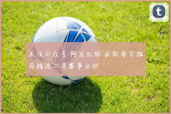 关注公众号 阿龙红球 获取每日推荐精选二串赛事分析