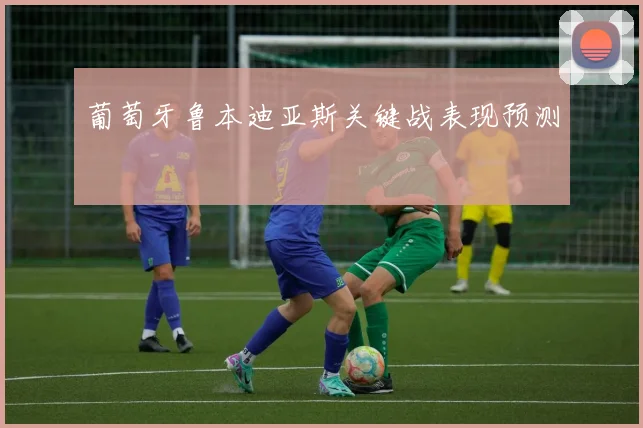 葡萄牙鲁本迪亚斯关键战表现预测