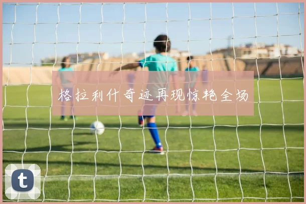 格拉利什奇迹再现惊艳全场