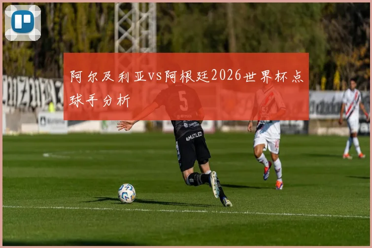 阿尔及利亚vs阿根廷2026世界杯点球手分析