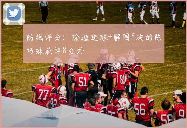 防线评分：除造进球+解围5次的陈巧珠获评8分外