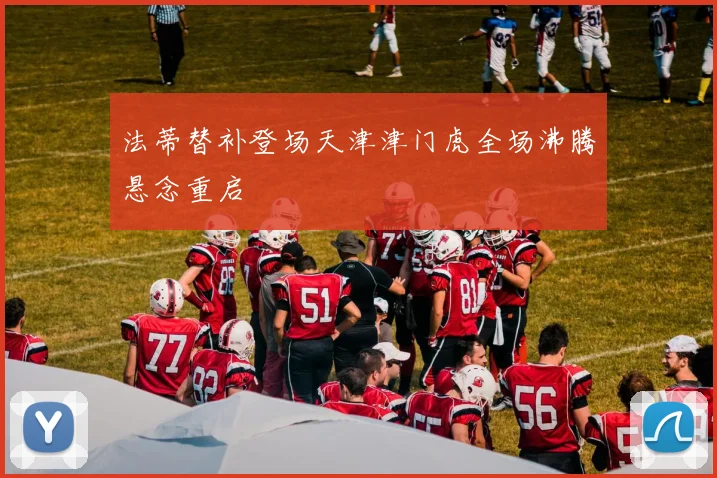 法蒂替补登场天津津门虎全场沸腾悬念重启