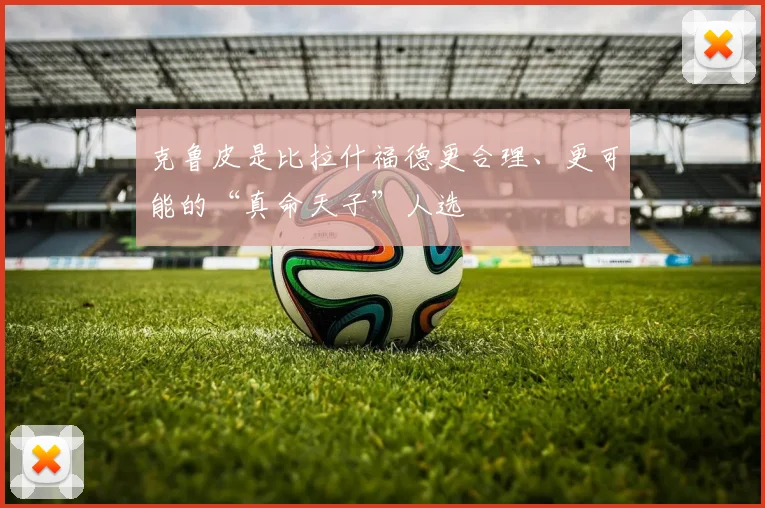 克鲁皮是比拉什福德更合理、更可能的“真命天子”人选