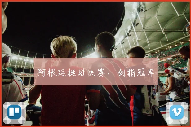 阿根廷挺进决赛，剑指冠军