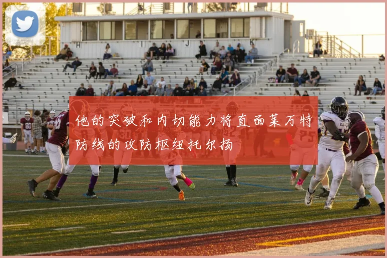 他的突破和内切能力将直面莱万特防线的攻防枢纽托尔扬