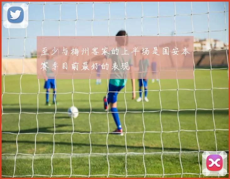 至少与梅州客家的上半场是国安本赛季目前最好的表现
