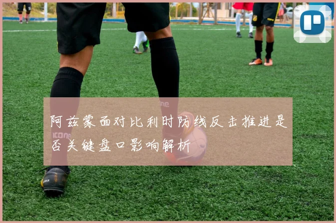 阿兹蒙面对比利时防线反击推进是否关键盘口影响解析