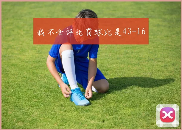 我不会评论罚球比是43-16