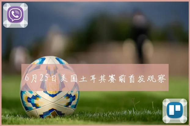 6月25日美国土耳其赛前首发观察