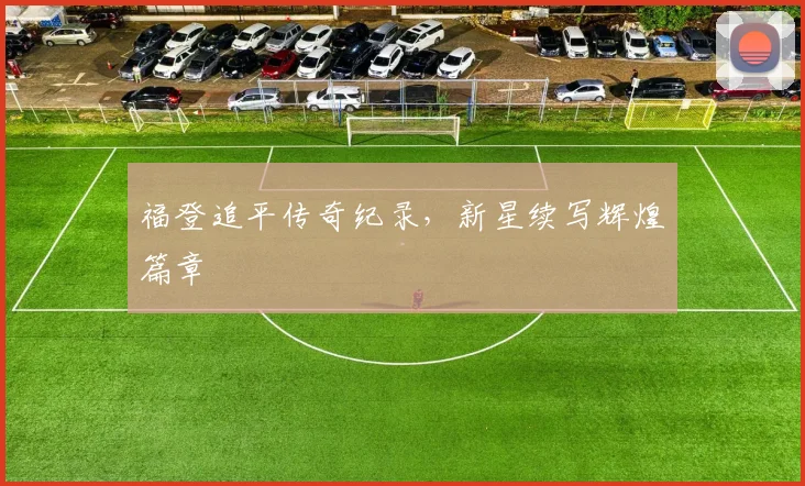 福登追平传奇纪录，新星续写辉煌篇章