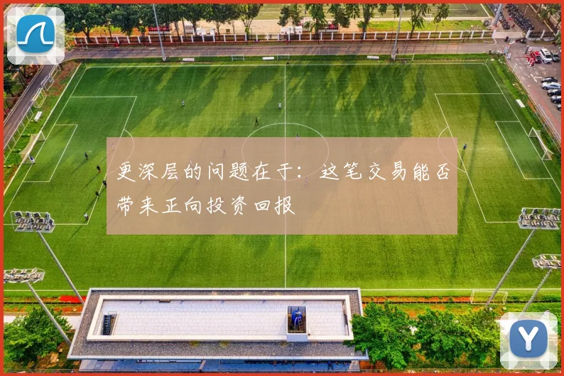 更深层的问题在于：这笔交易能否带来正向投资回报