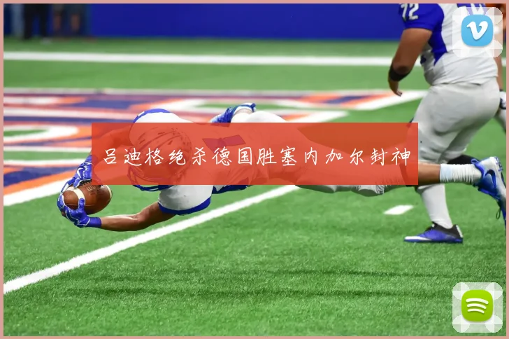 吕迪格绝杀德国胜塞内加尔封神