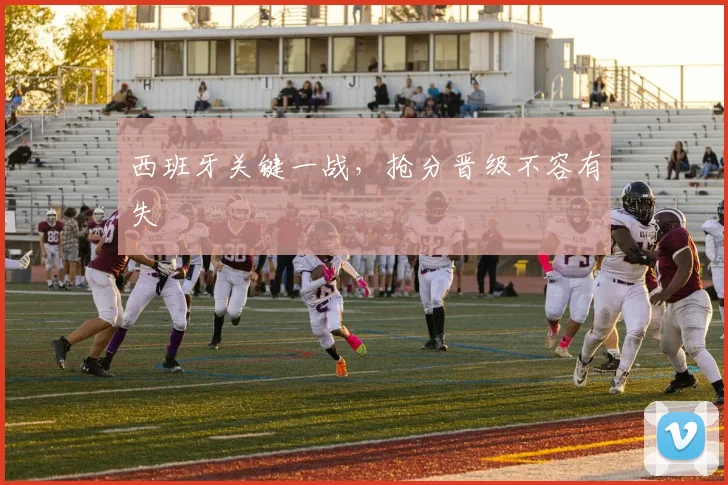 西班牙关键一战，抢分晋级不容有失