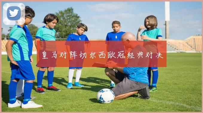 皇马对阵切尔西欧冠经典对决