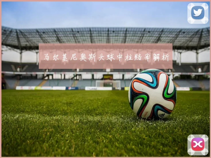 马尔基尼奥斯头球中柱赔率解析