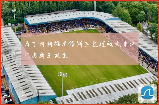马丁内利维尼修斯巨星连线天津津门虎新王诞生