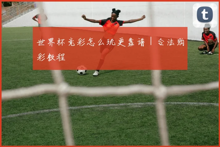 世界杯竞彩怎么玩更靠谱｜合法购彩教程