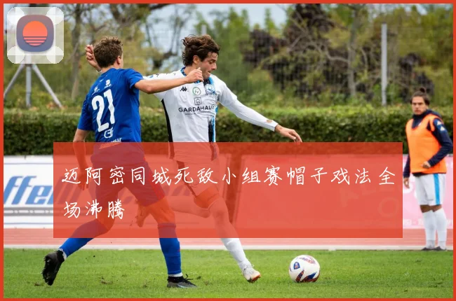 迈阿密同城死敌小组赛帽子戏法全场沸腾