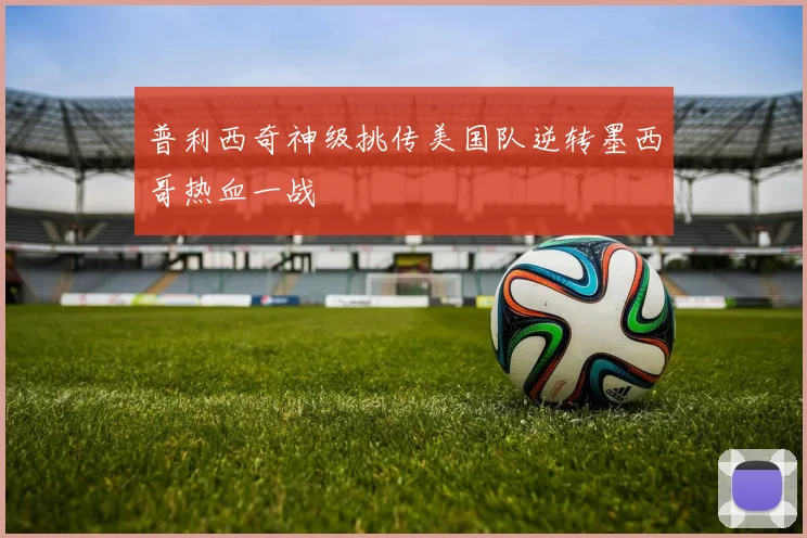 普利西奇神级挑传美国队逆转墨西哥热血一战