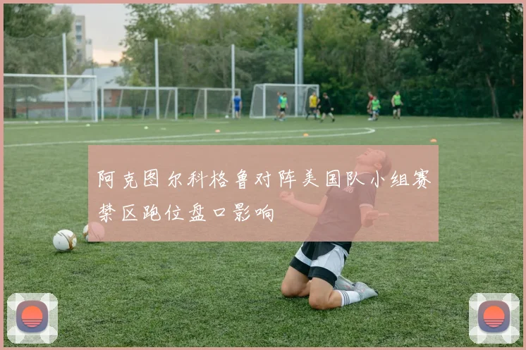 阿克图尔科格鲁对阵美国队小组赛禁区跑位盘口影响