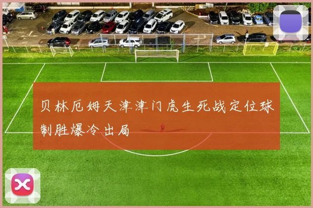 贝林厄姆天津津门虎生死战定位球制胜爆冷出局