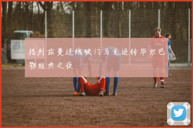 格列兹曼连线破门马竞逆转毕尔巴鄂经典之夜
