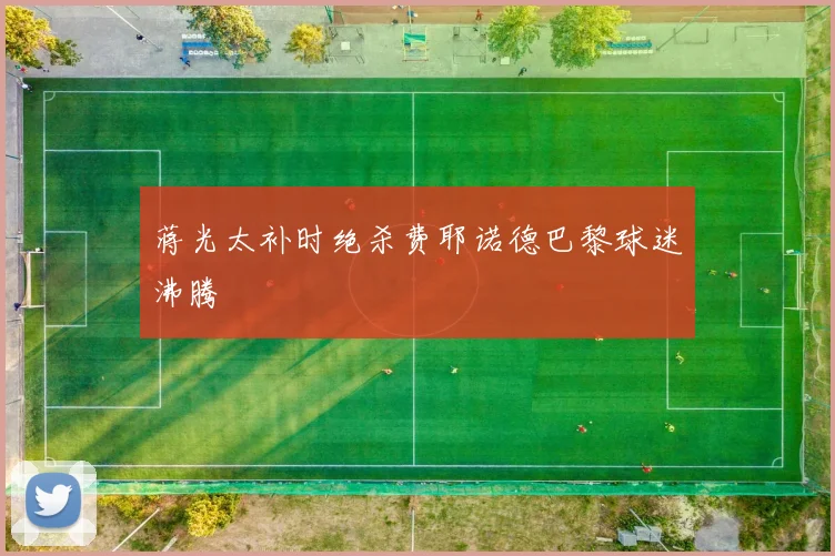 蒋光太补时绝杀费耶诺德巴黎球迷沸腾