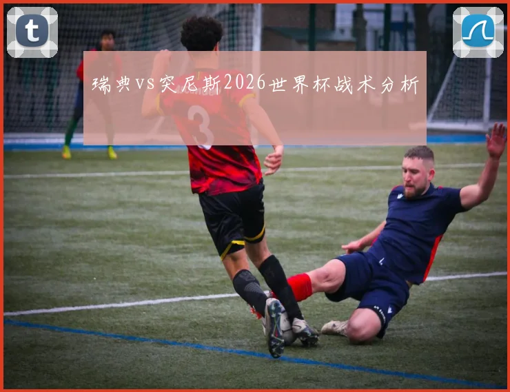 瑞典vs突尼斯2026世界杯战术分析