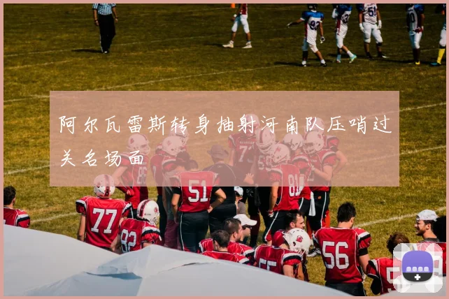 阿尔瓦雷斯转身抽射河南队压哨过关名场面